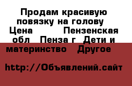 Продам красивую повязку на голову › Цена ­ 150 - Пензенская обл., Пенза г. Дети и материнство » Другое   